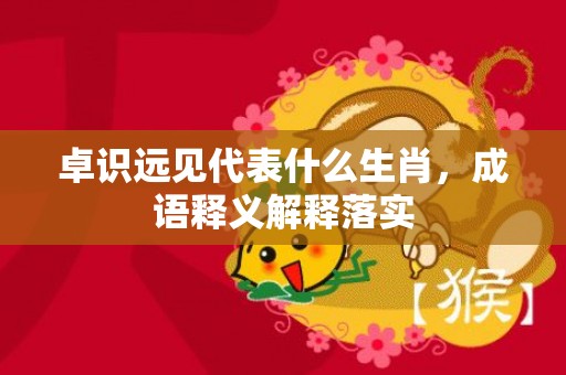 卓识远见代表什么生肖，成语释义解释落实