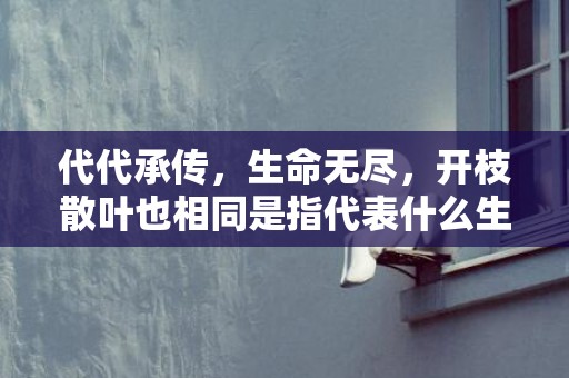 代代承传，生命无尽，开枝散叶也相同是指代表什么生肖，打一生肖成语释义解释落实