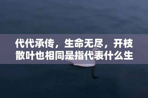 代代承传，生命无尽，开枝散叶也相同是指代表什么生肖数字，词语分析落实解释