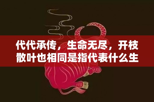 代代承传，生命无尽，开枝散叶也相同是指代表什么生肖，打一生肖成语落实词语精选