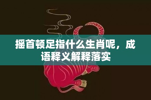 摇首顿足指什么生肖呢，成语释义解释落实