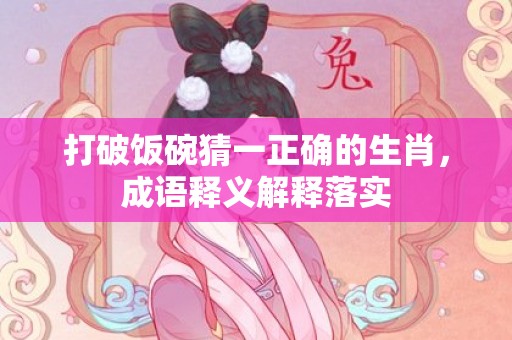 打破饭碗猜一正确的生肖，成语释义解释落实