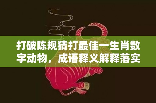 打破陈规猜打最佳一生肖数字动物，成语释义解释落实