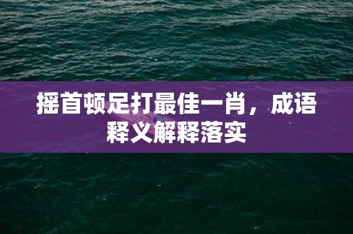 摇首顿足打最佳一肖，成语释义解释落实