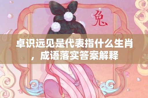 卓识远见是代表指什么生肖，成语落实答案解释