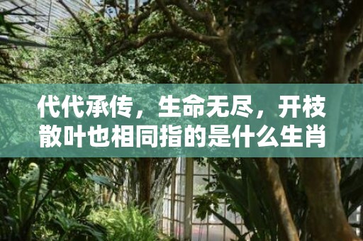 代代承传，生命无尽，开枝散叶也相同指的是什么生肖，猜一生肖数字科学解答答案解释