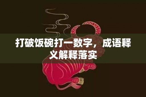 打破饭碗打一数字，成语释义解释落实