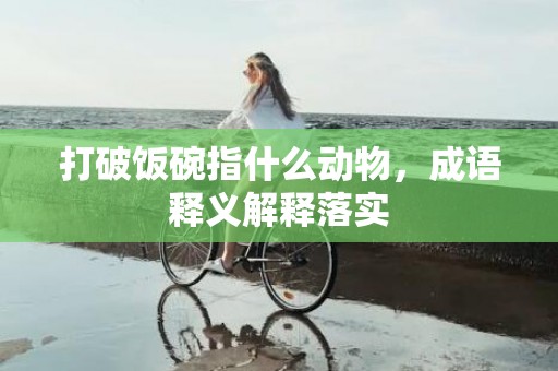 打破饭碗指什么动物，成语释义解释落实