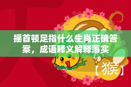 摇首顿足指什么生肖正确答案，成语释义解释落实