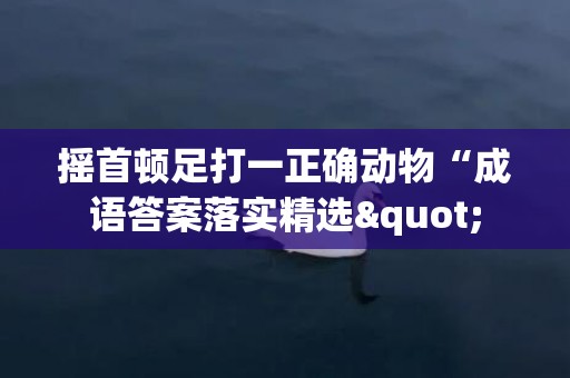 摇首顿足打一正确动物“成语答案落实精选"