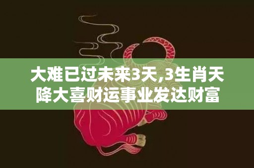 大难已过未来3天,3生肖天降大喜财运事业发达财富