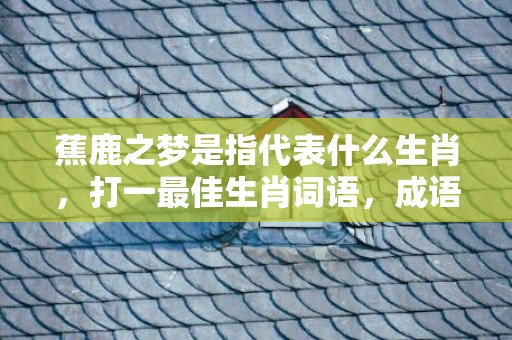 蕉鹿之梦是指代表什么生肖，打一最佳生肖词语，成语释义解释落实插图