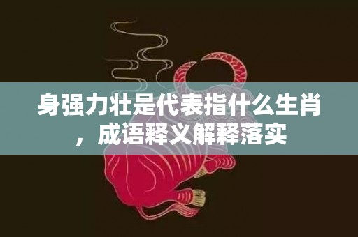 身强力壮是代表指什么生肖，成语释义解释落实插图