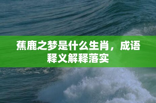 蕉鹿之梦是什么生肖，成语释义解释落实