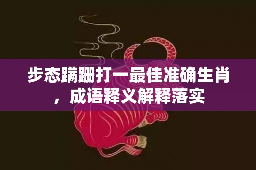 步态蹒跚打一最佳准确生肖，成语释义解释落实