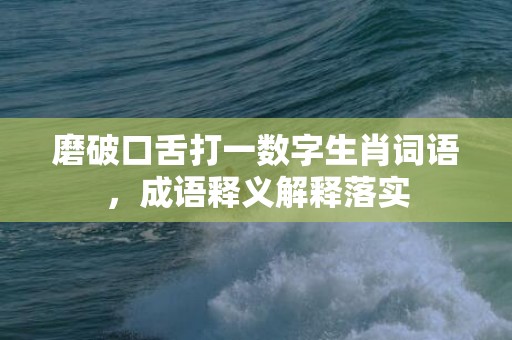 磨破口舌打一数字生肖词语，成语释义解释落实插图