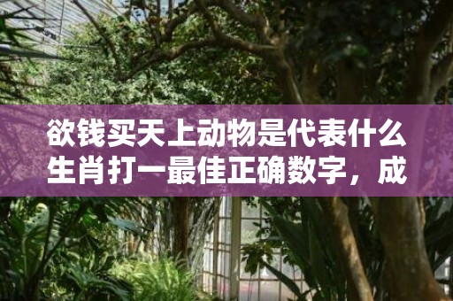 欲钱买天上动物是代表什么生肖打一最佳正确数字，成语释义解释落实插图