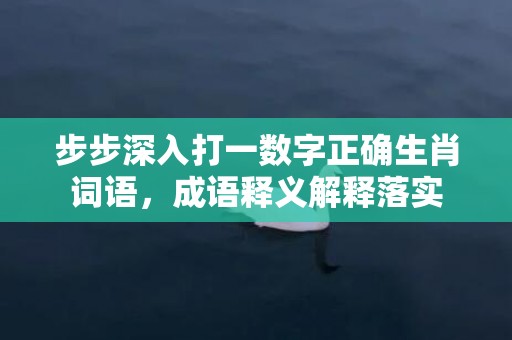 步步深入打一数字正确生肖词语，成语释义解释落实插图