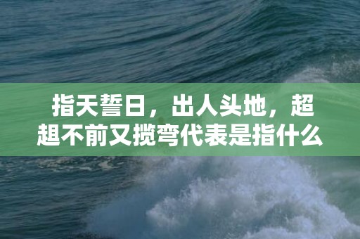 指天誓日，出人头地，超趄不前又揽弯代表是指什么生肖，成语释义解释落实插图