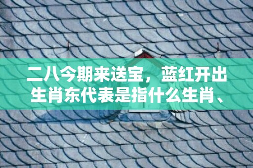 二八今期来送宝，蓝红开出生肖东代表是指什么生肖、“成语正确落实解释”插图