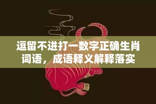 逗留不进打一数字正确生肖词语，成语释义解释落实