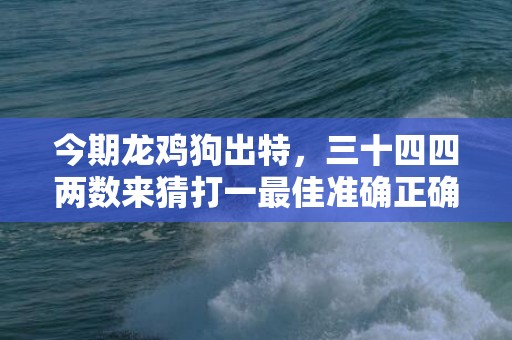 今期龙鸡狗出特，三十四四两数来猜打一最佳准确正确生肖数字，解析成语释义落实插图