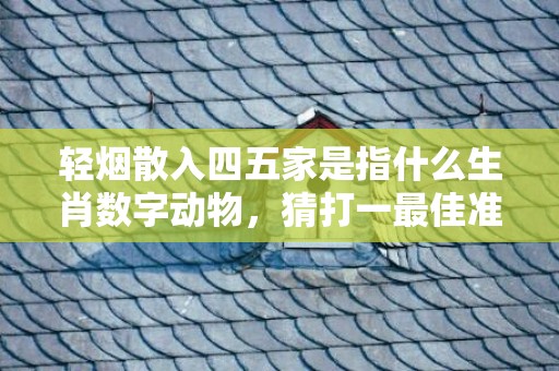 轻烟散入四五家是指什么生肖数字动物，猜打一最佳准确生肖数字经典词意解答插图