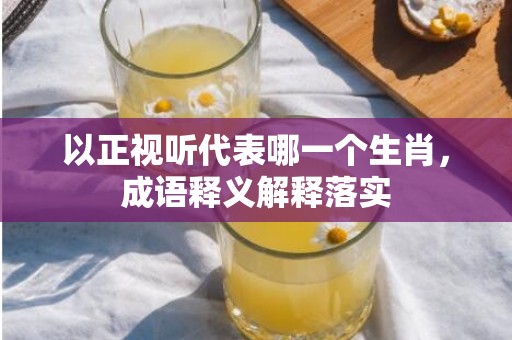 以正视听代表哪一个生肖，成语释义解释落实插图