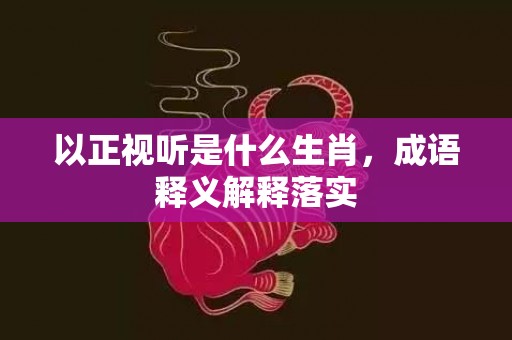 以正视听是什么生肖，成语释义解释落实