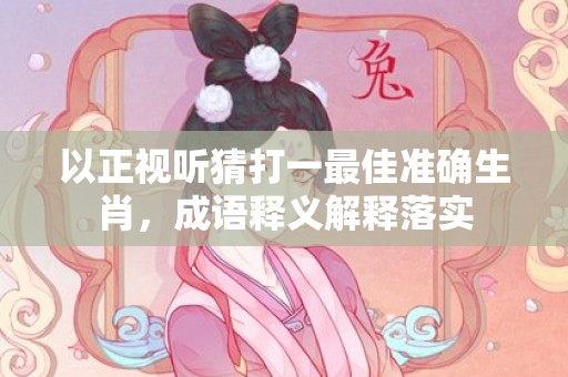 以正视听猜打一最佳准确生肖，成语释义解释落实插图