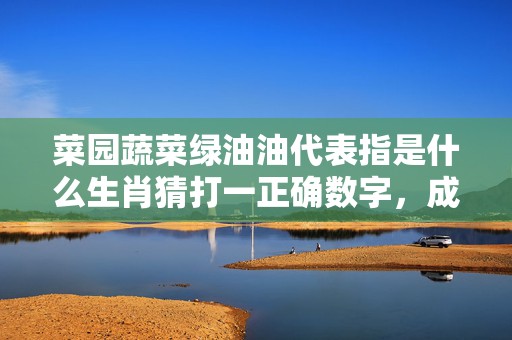 菜园蔬菜绿油油代表指是什么生肖猜打一正确数字，成语释义解释落实