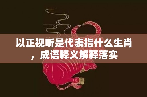 以正视听是代表指什么生肖，成语释义解释落实插图