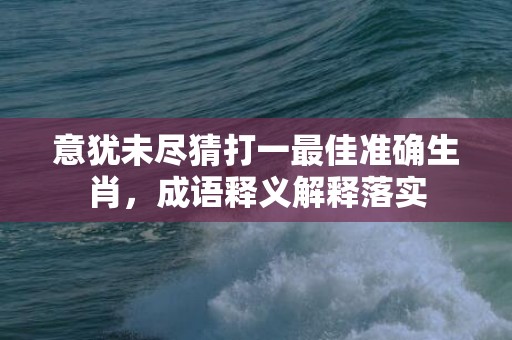 意犹未尽猜打一最佳准确生肖，成语释义解释落实