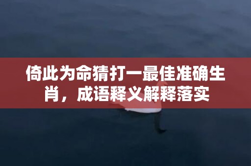 倚此为命猜打一最佳准确生肖，成语释义解释落实