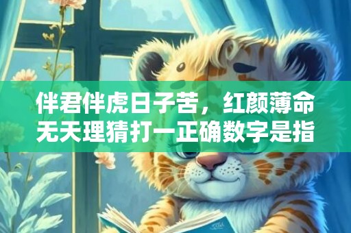 伴君伴虎日子苦，红颜薄命无天理猜打一正确数字是指什么生肖，解答落实成语释义