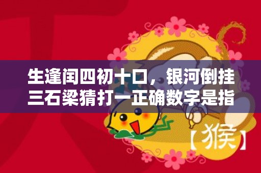 生逢闰四初十口，银河倒挂三石梁猜打一正确数字是指什么生肖，解答落实成语释义