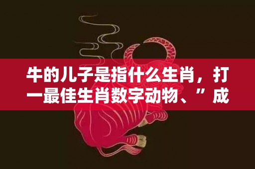 牛的儿子是指什么生肖，打一最佳生肖数字动物、”成语释义解释落实“