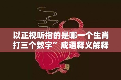 以正视听指的是哪一个生肖打三个数字”成语释义解释落实“