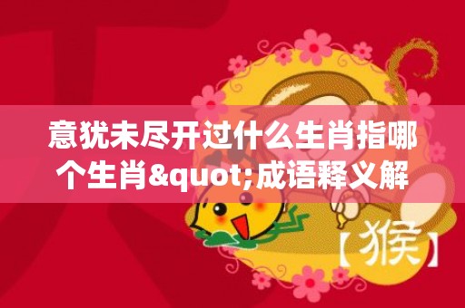 意犹未尽开过什么生肖指哪个生肖"成语释义解释落实“插图