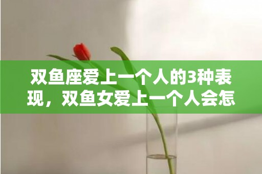 双鱼座爱上一个人的3种表现，双鱼女爱上一个人会怎样