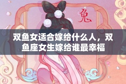 双鱼女适合嫁给什么人，双鱼座女生嫁给谁最幸福