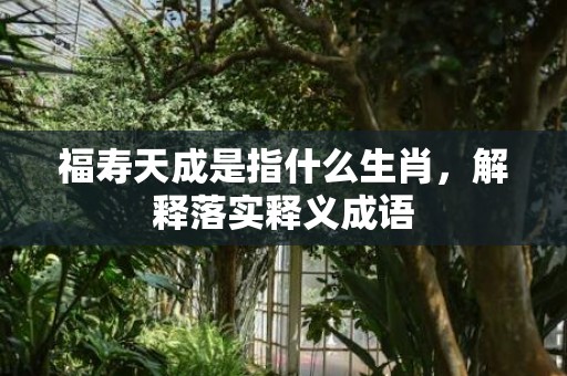 福寿天成是指什么生肖，解释落实释义成语