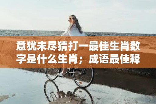 意犹未尽猜打一最佳生肖数字是什么生肖；成语最佳释义解释答案