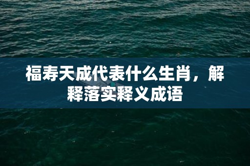 福寿天成代表什么生肖，解释落实释义成语