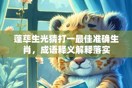 蓬荜生光猜打一最佳准确生肖，成语释义解释落实