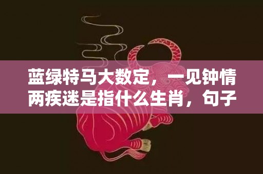 蓝绿特马大数定，一见钟情两疾迷是指什么生肖，句子最佳释义解释答