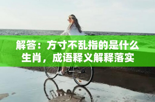 解答：方寸不乱指的是什么生肖，成语释义解释落实