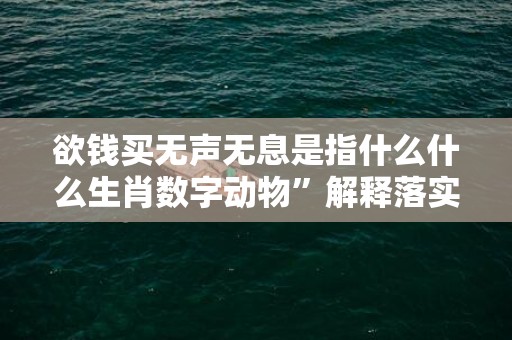 欲钱买无声无息是指什么什么生肖数字动物”解释落实释义成语“