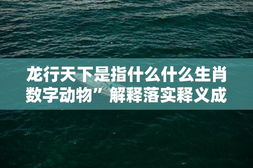 龙行天下是指什么什么生肖数字动物”解释落实释义成语“