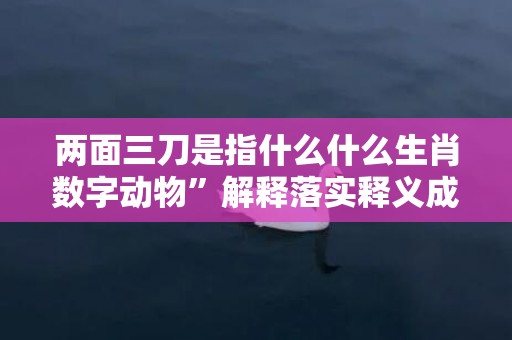 两面三刀是指什么什么生肖数字动物”解释落实释义成语“